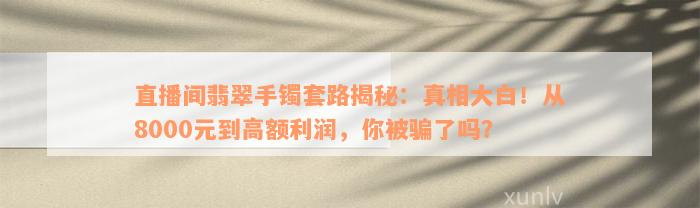 直播间翡翠手镯套路揭秘：真相大白！从8000元到高额利润，你被骗了吗？