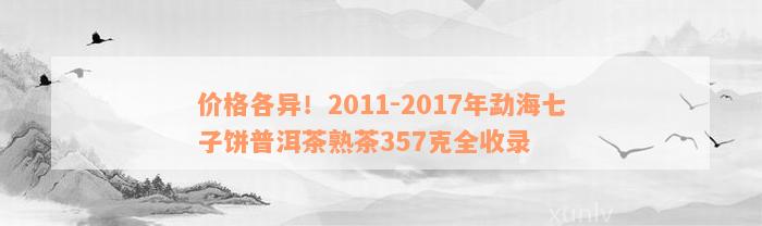 价格各异！2011-2017年勐海七子饼普洱茶熟茶357克全收录