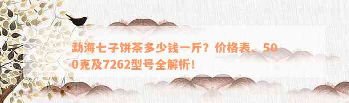 勐海七子饼茶多少钱一斤？价格表、500克及7262型号全解析！