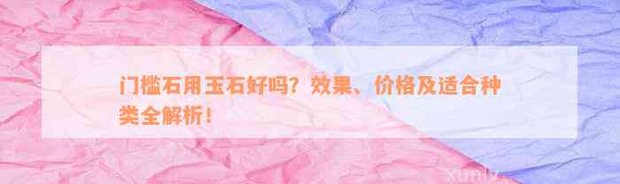 门槛石用玉石好吗？效果、价格及适合种类全解析！