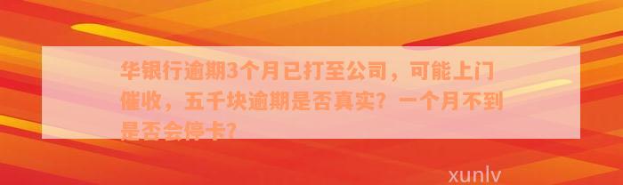 华银行逾期3个月已打至公司，可能上门催收，五千块逾期是否真实？一个月不到是否会停卡？