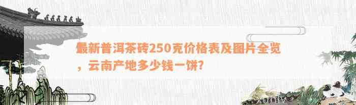 最新普洱茶砖250克价格表及图片全览，云南产地多少钱一饼？