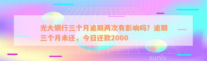 光大银行三个月逾期两次有影响吗？逾期三个月未还，今日还款2000