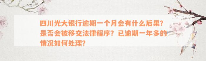 四川光大银行逾期一个月会有什么后果？是否会被移交法律程序？已逾期一年多的情况如何处理？