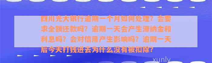 四川光大银行逾期一个月如何处理？会要求全额还款吗？逾期一天会产生滞纳金和利息吗？会对信用产生影响吗？逾期一天后今天打钱进去为什么没有被扣除？