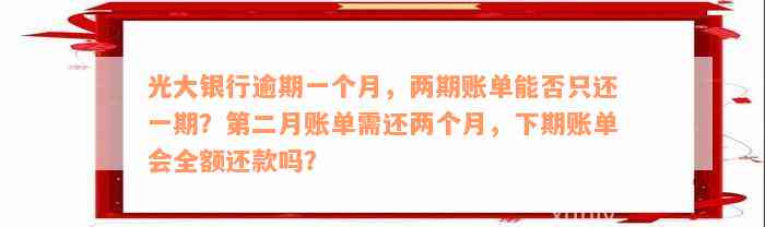 光大银行逾期一个月，两期账单能否只还一期？第二月账单需还两个月，下期账单会全额还款吗？