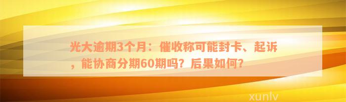 光大逾期3个月：催收称可能封卡、起诉，能协商分期60期吗？后果如何？