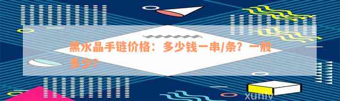 黑水晶手链价格：多少钱一串/条？一般多少？