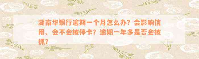 湖南华银行逾期一个月怎么办？会影响信用、会不会被停卡？逾期一年多是否会被抓？