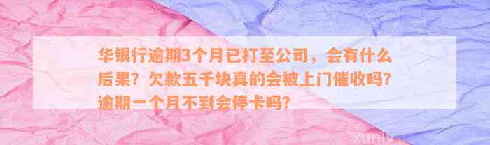 华银行逾期3个月已打至公司，会有什么后果？欠款五千块真的会被上门催收吗？逾期一个月不到会停卡吗？