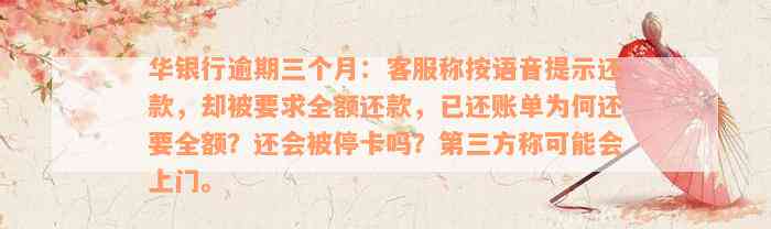 华银行逾期三个月：客服称按语音提示还款，却被要求全额还款，已还账单为何还要全额？还会被停卡吗？第三方称可能会上门。