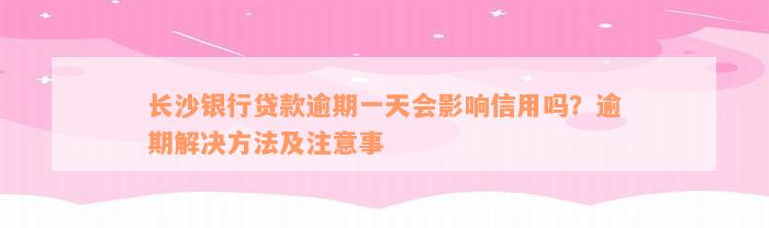 长沙银行贷款逾期一天会影响信用吗？逾期解决方法及注意事