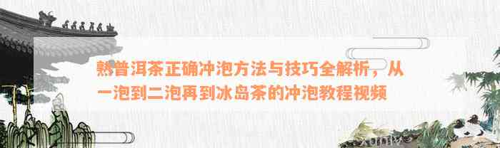 熟普洱茶正确冲泡方法与技巧全解析，从一泡到二泡再到冰岛茶的冲泡教程视频