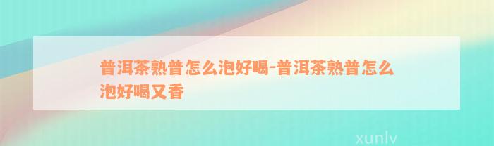 普洱茶熟普怎么泡好喝-普洱茶熟普怎么泡好喝又香