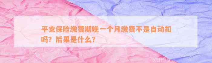 平安保险缴费期晚一个月缴费不是自动扣吗？后果是什么？