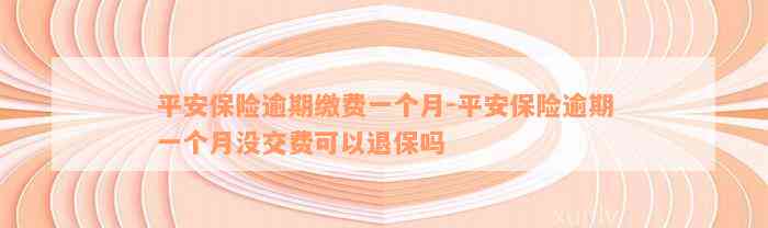 平安保险逾期缴费一个月-平安保险逾期一个月没交费可以退保吗