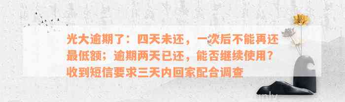 光大逾期了：四天未还，一次后不能再还最低额；逾期两天已还，能否继续使用？收到短信要求三天内回家配合调查