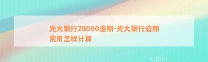 光大银行28000逾期-光大银行逾期费用怎样计算