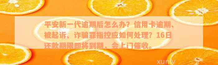 平安新一代逾期后怎么办？信用卡逾期、被起诉、诈骗罪指控应如何处理？16日还款期限即将到期，会上门催收。