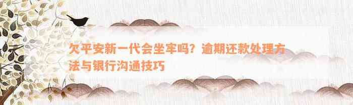 欠平安新一代会坐牢吗？逾期还款处理方法与银行沟通技巧