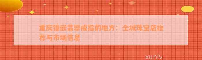 重庆镶嵌翡翠戒指的地方：全城珠宝店推荐与市场信息