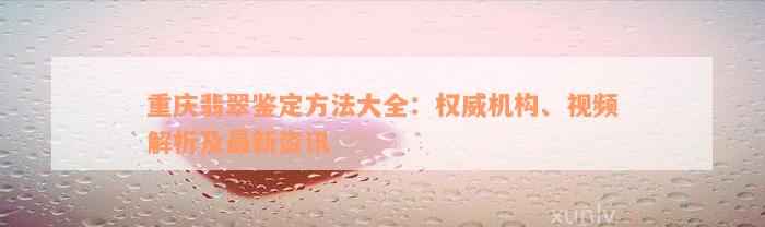 重庆翡翠鉴定方法大全：权威机构、视频解析及最新资讯