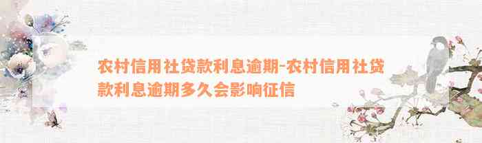 农村信用社贷款利息逾期-农村信用社贷款利息逾期多久会影响征信