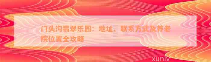 门头沟翡翠乐园：地址、联系方式及养老院位置全攻略