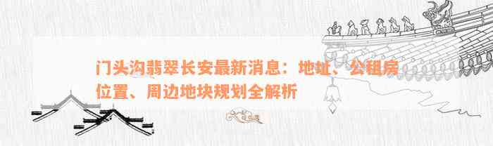 门头沟翡翠长安最新消息：地址、公租房位置、周边地块规划全解析