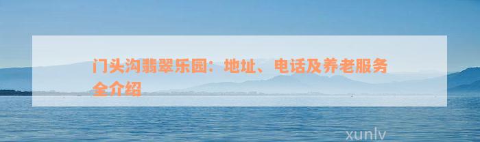 门头沟翡翠乐园：地址、电话及养老服务全介绍