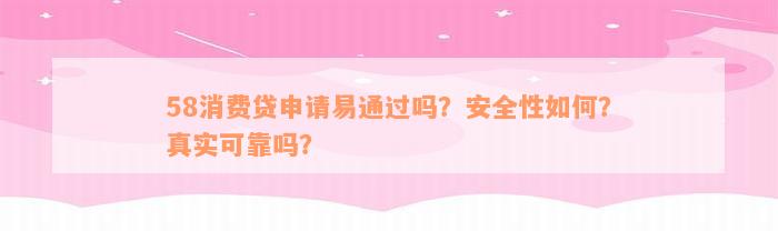 58消费贷申请易通过吗？安全性如何？真实可靠吗？