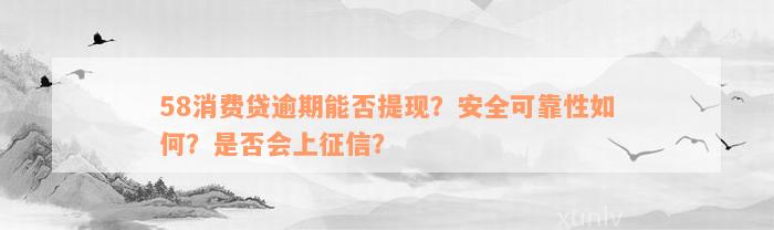 58消费贷逾期能否提现？安全可靠性如何？是否会上征信？