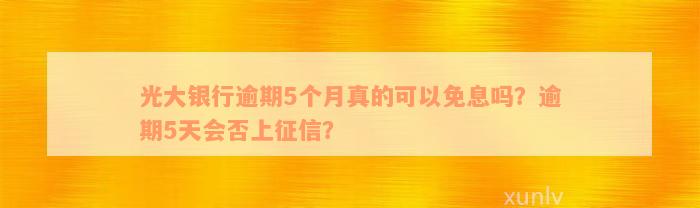 光大银行逾期5个月真的可以免息吗？逾期5天会否上征信？