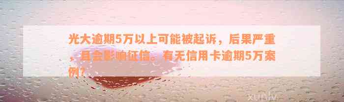 光大逾期5万以上可能被起诉，后果严重，且会影响征信。有无信用卡逾期5万案例？