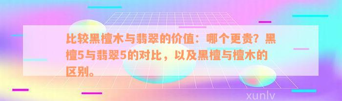 比较黑檀木与翡翠的价值：哪个更贵？黑檀5与翡翠5的对比，以及黑檀与檀木的区别。