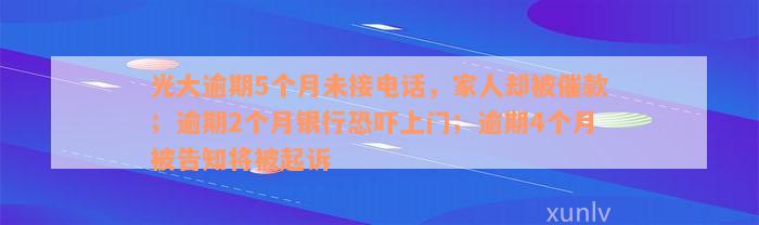 光大逾期5个月未接电话，家人却被催款；逾期2个月银行恐吓上门；逾期4个月被告知将被起诉