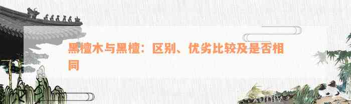 黑檀木与黑檀：区别、优劣比较及是否相同