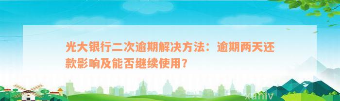 光大银行二次逾期解决方法：逾期两天还款影响及能否继续使用？