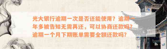 光大银行逾期一次是否还能使用？逾期一年多被告知无需再还，可以协商还款吗？逾期一个月下期账单需要全额还款吗？