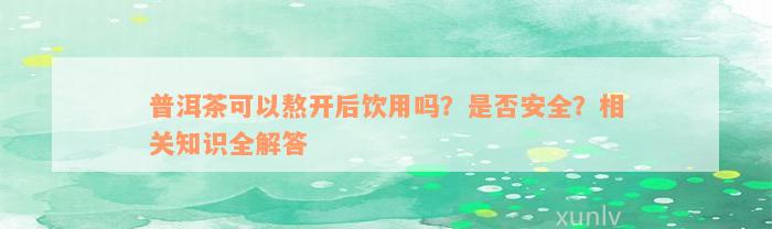 普洱茶可以熬开后饮用吗？是否安全？相关知识全解答