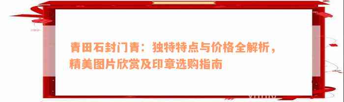 青田石封门青：独特特点与价格全解析，精美图片欣赏及印章选购指南