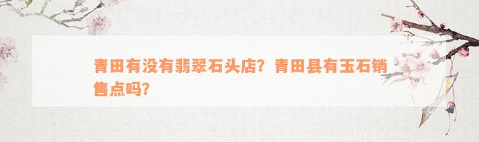 青田有没有翡翠石头店？青田县有玉石销售点吗？