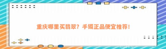 重庆哪里买翡翠？手镯正品便宜推荐！