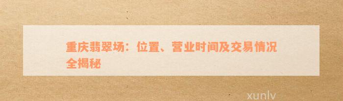 重庆翡翠场：位置、营业时间及交易情况全揭秘