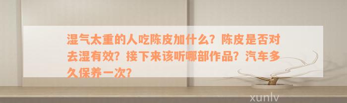 湿气太重的人吃陈皮加什么？陈皮是否对去湿有效？接下来该听哪部作品？汽车多久保养一次？