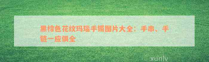 黑棕色花纹玛瑙手镯图片大全：手串、手链一应俱全