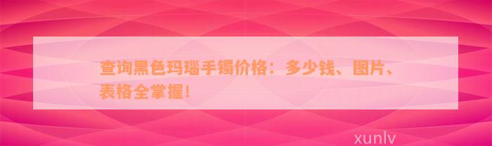 查询黑色玛瑙手镯价格：多少钱、图片、表格全掌握！