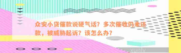 众安小贷催款说硬气话？多次催收仍未还款，被威胁起诉？该怎么办？