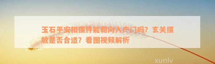 玉石平安扣摆件能朝向入户门吗？玄关摆放是否合适？看图视频解析