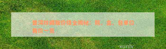 普洱珍藏版价格全揭秘：瓶、盒、包单位售价一览